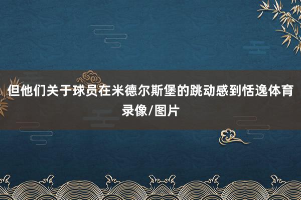 但他们关于球员在米德尔斯堡的跳动感到恬逸体育录像/图片