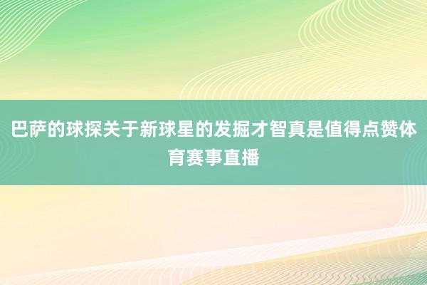 巴萨的球探关于新球星的发掘才智真是值得点赞体育赛事直播