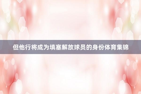 但他行将成为填塞解放球员的身份体育集锦