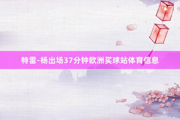 特雷-杨出场37分钟欧洲买球站体育信息