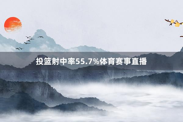 投篮射中率55.7%体育赛事直播