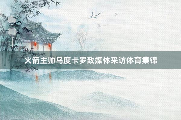 火箭主帅乌度卡罗致媒体采访体育集锦