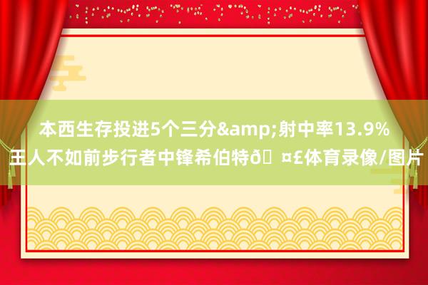 本西生存投进5个三分&射中率13.9% 王人不如前步行者中锋希伯特🤣体育录像/图片