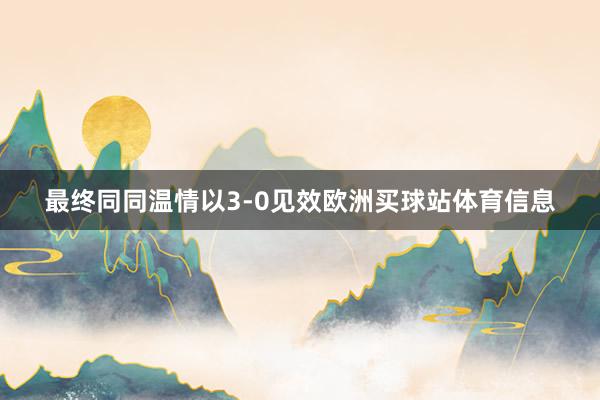 最终同同温情以3-0见效欧洲买球站体育信息