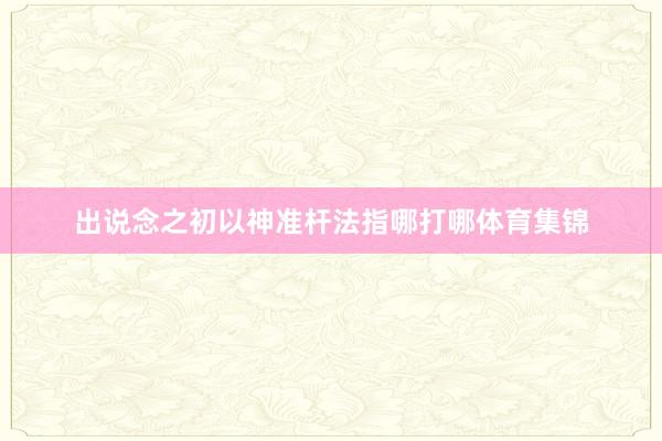 出说念之初以神准杆法指哪打哪体育集锦