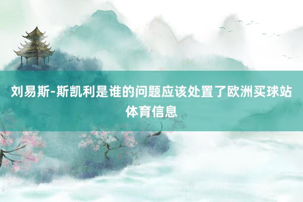 刘易斯-斯凯利是谁的问题应该处置了欧洲买球站体育信息
