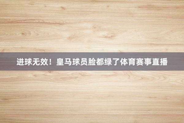 进球无效！皇马球员脸都绿了体育赛事直播