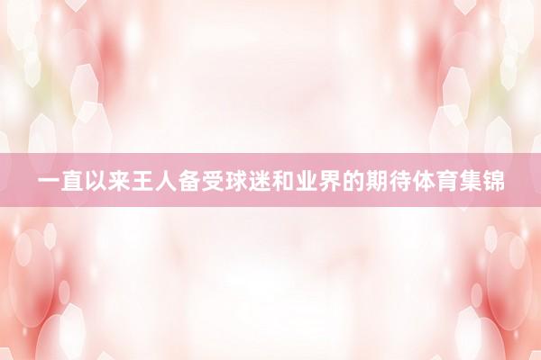 一直以来王人备受球迷和业界的期待体育集锦