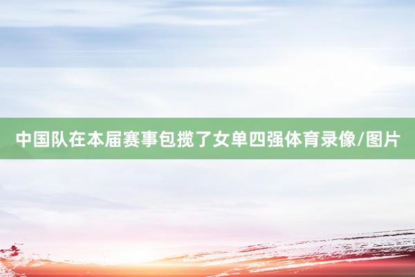 中国队在本届赛事包揽了女单四强体育录像/图片