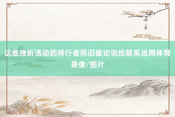 这些挫折活动的持行者照旧被论说给联系当局体育录像/图片