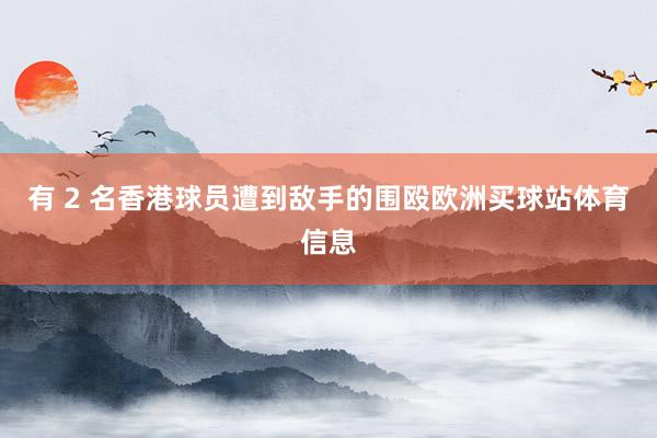 有 2 名香港球员遭到敌手的围殴欧洲买球站体育信息