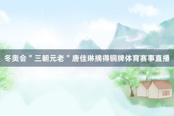 冬奥会＂三朝元老＂唐佳琳摘得铜牌体育赛事直播