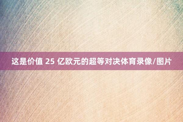 这是价值 25 亿欧元的超等对决体育录像/图片