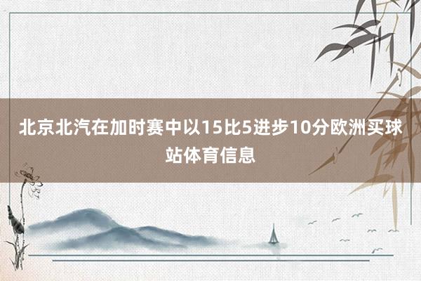 北京北汽在加时赛中以15比5进步10分欧洲买球站体育信息