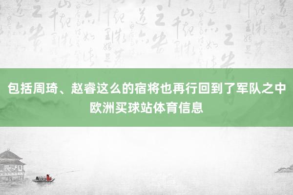 包括周琦、赵睿这么的宿将也再行回到了军队之中欧洲买球站体育信息