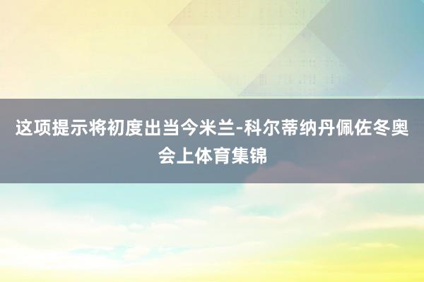这项提示将初度出当今米兰-科尔蒂纳丹佩佐冬奥会上体育集锦