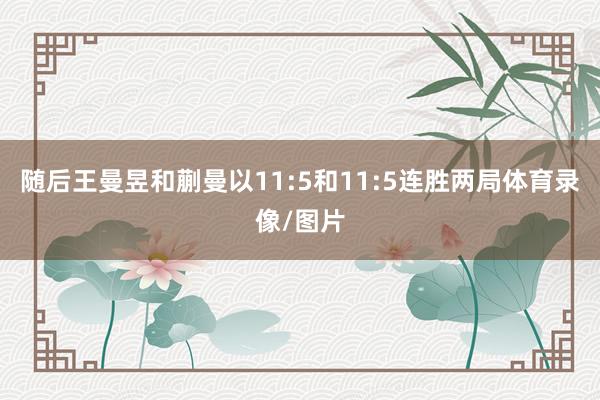 随后王曼昱和蒯曼以11:5和11:5连胜两局体育录像/图片
