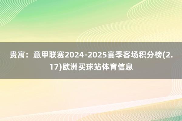 贵寓：意甲联赛2024-2025赛季客场积分榜(2.17)欧洲买球站体育信息