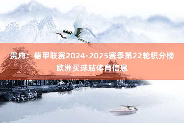 贵府：德甲联赛2024-2025赛季第22轮积分榜欧洲买球站体育信息