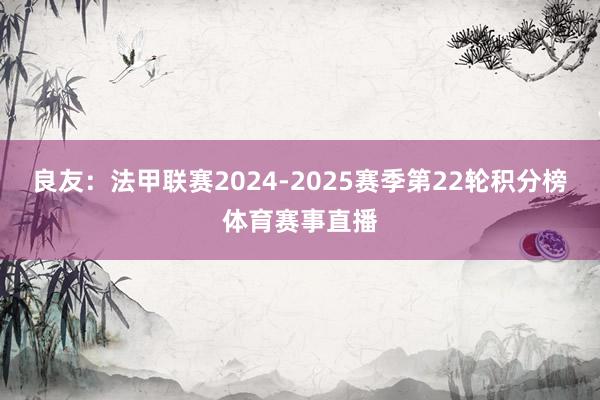 良友：法甲联赛2024-2025赛季第22轮积分榜体育赛事直播