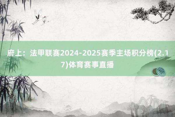 府上：法甲联赛2024-2025赛季主场积分榜(2.17)体育赛事直播