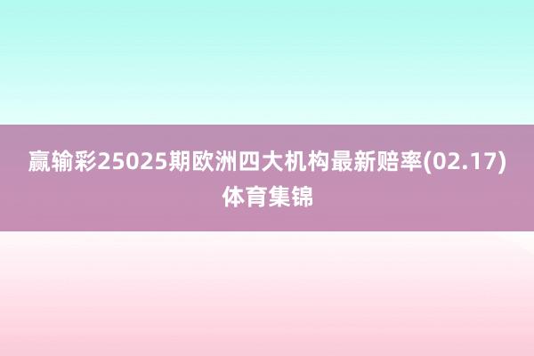 赢输彩25025期欧洲四大机构最新赔率(02.17)体育集锦