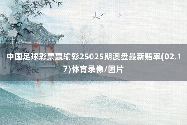 中国足球彩票赢输彩25025期澳盘最新赔率(02.17)体育录像/图片