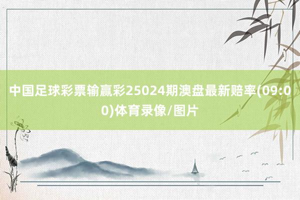 中国足球彩票输赢彩25024期澳盘最新赔率(09:00)体育录像/图片