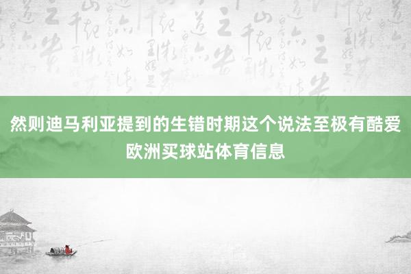 然则迪马利亚提到的生错时期这个说法至极有酷爱欧洲买球站体育信息
