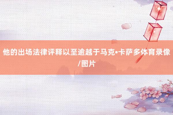他的出场法律评释以至逾越于马克•卡萨多体育录像/图片