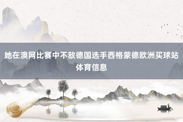 她在澳网比赛中不敌德国选手西格蒙德欧洲买球站体育信息