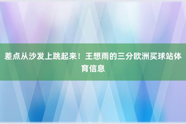 差点从沙发上跳起来！王想雨的三分欧洲买球站体育信息