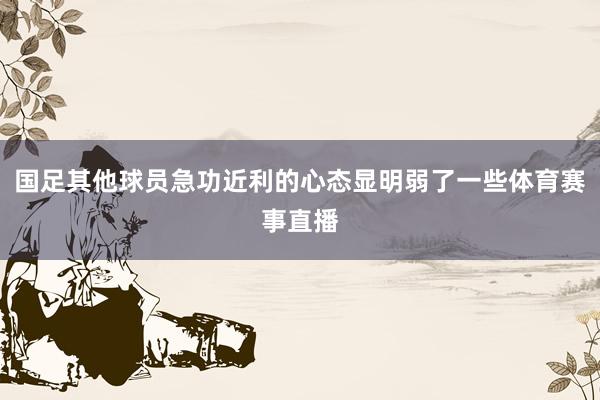 国足其他球员急功近利的心态显明弱了一些体育赛事直播