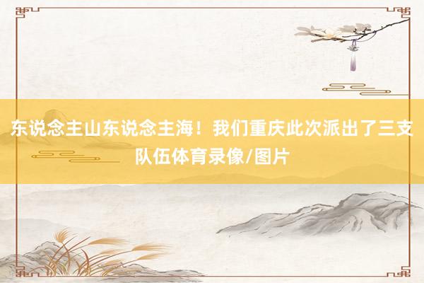 东说念主山东说念主海！我们重庆此次派出了三支队伍体育录像/图片