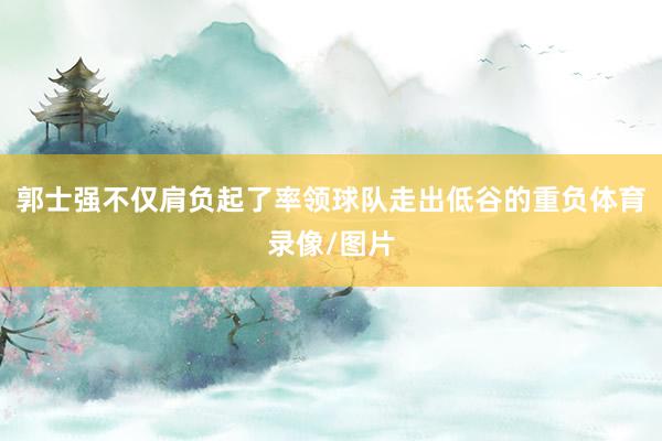 郭士强不仅肩负起了率领球队走出低谷的重负体育录像/图片