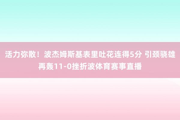 活力弥散！波杰姆斯基表里吐花连得5分 引颈骁雄再轰11-0挫折波体育赛事直播