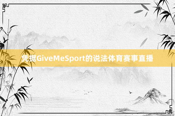 凭据GiveMeSport的说法体育赛事直播