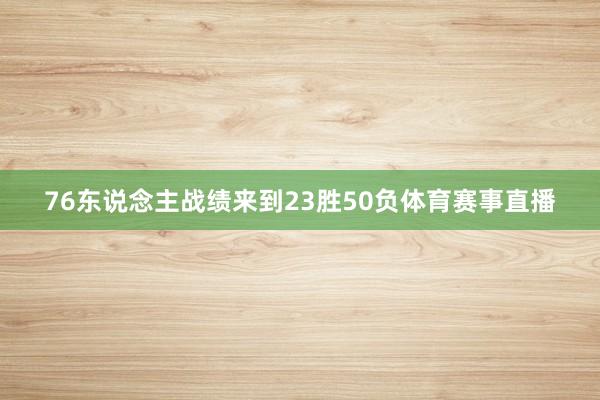 76东说念主战绩来到23胜50负体育赛事直播