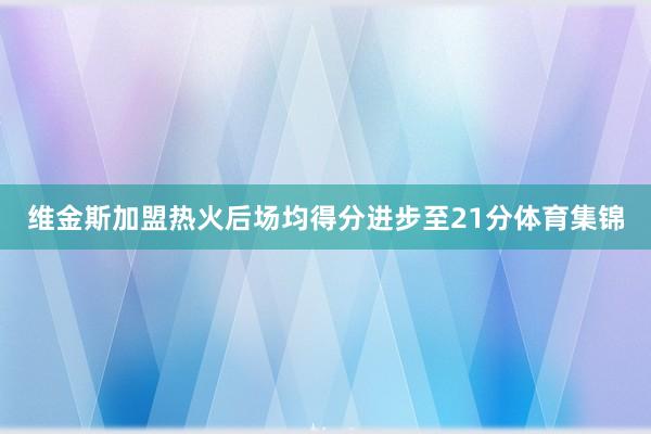 维金斯加盟热火后场均得分进步至21分体育集锦