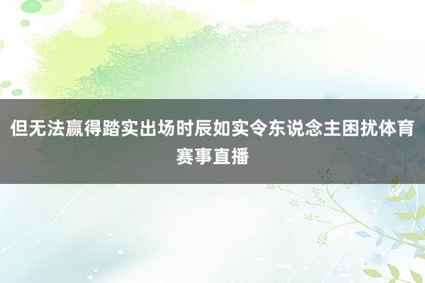 但无法赢得踏实出场时辰如实令东说念主困扰体育赛事直播