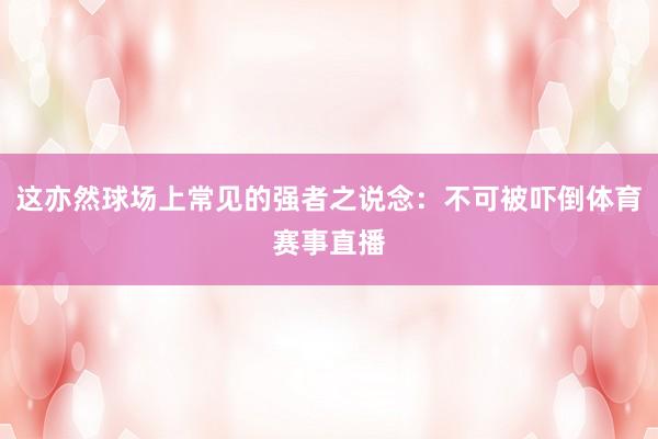 这亦然球场上常见的强者之说念:不可被吓倒体育赛事直播