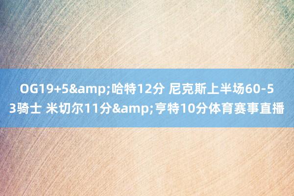 OG19+5&哈特12分 尼克斯上半场60-53骑士 米切尔11分&亨特10分体育赛事直播