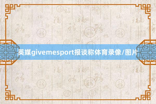 英媒givemesport报谈称体育录像/图片