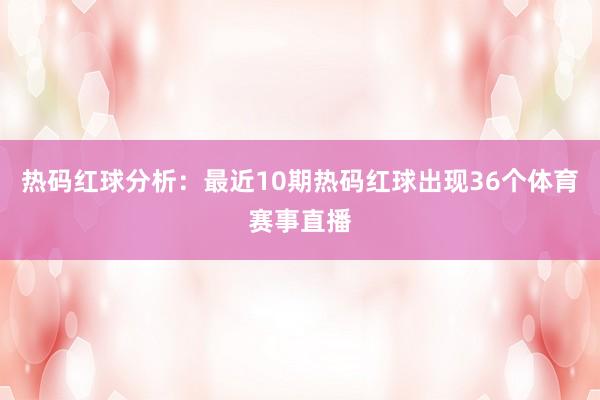 热码红球分析:最近10期热码红球出现36个体育赛事直播