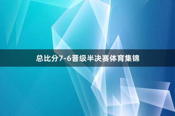 总比分7-6晋级半决赛体育集锦