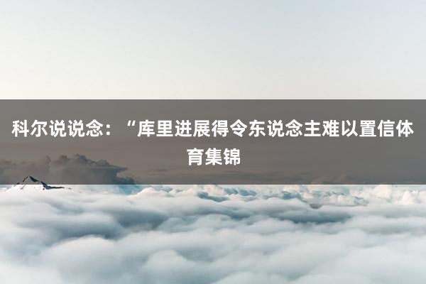 科尔说说念:“库里进展得令东说念主难以置信体育集锦