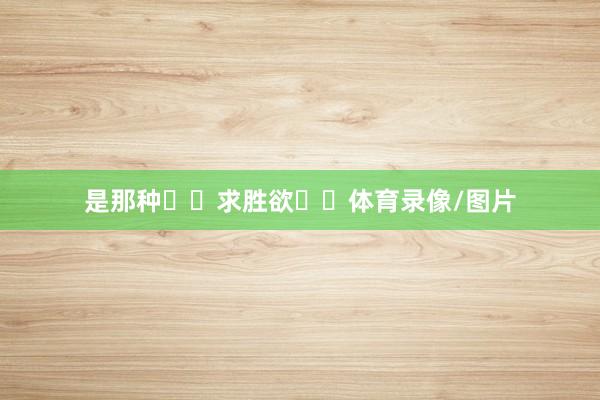 是那种求胜欲体育录像/图片