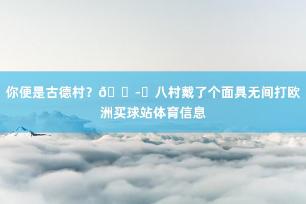 你便是古德村？🎭️八村戴了个面具无间打欧洲买球站体育信息