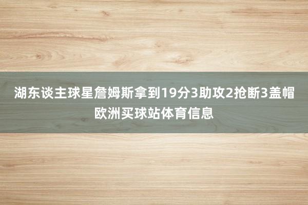 湖东谈主球星詹姆斯拿到19分3助攻2抢断3盖帽欧洲买球站体育信息
