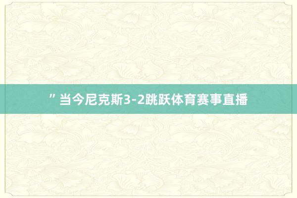 ”当今尼克斯3-2跳跃体育赛事直播